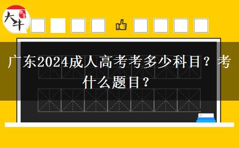 广东2024成人高考考多少科目？考什么题目？