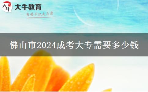 佛山市2024成考大专需要多少钱