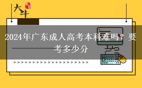 2024年广东成人高考本科难吗？要考多少分