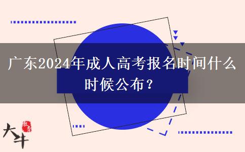 广东2024年成人高考报名时间什么时候公布？