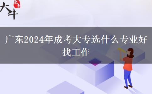 广东2024年成考大专选什么专业好找工作