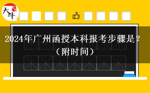 2024年广州函授本科报考步骤是？（附时间）