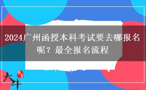 2024广州函授本科考试要去哪报名呢？最全报名流程