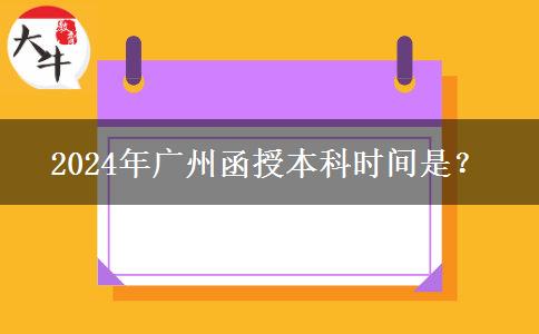 2024年广州函授本科时间是？