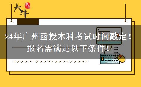 24年广州函授本科考试时间敲定！报名需满足以下条件！