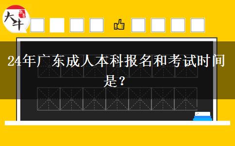 24年广东成人本科报名和考试时间是？