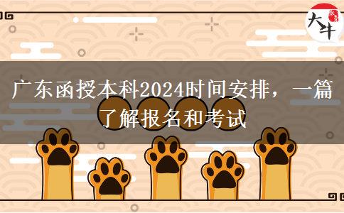 广东函授本科2024时间安排，一篇了解报名和考试！