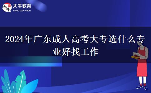 2024年广东成人高考大专选什么专业好找工作