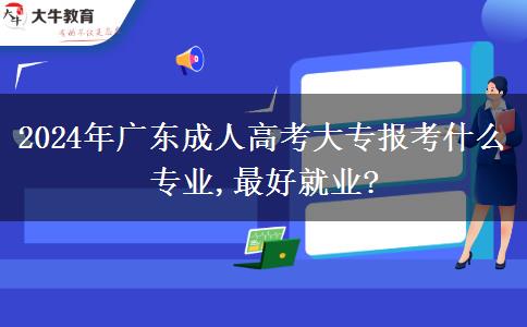 2024年广东成人高考大专报考什么专业,最好就业?