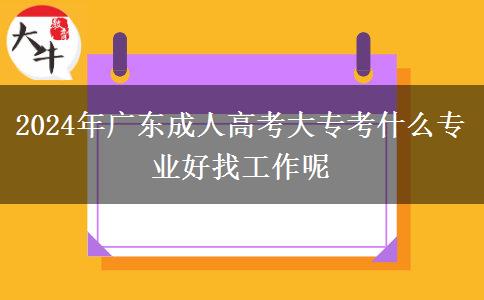 2024年广东成人高考大专考什么专业好找工作呢