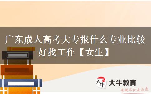 广东成人高考大专报什么专业比较好找工作【女生】