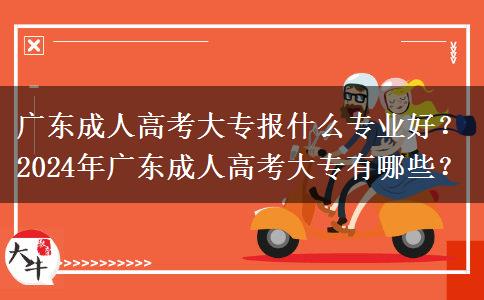 广东成人高考大专报什么专业好？2024年广东成人高考大专有哪些？