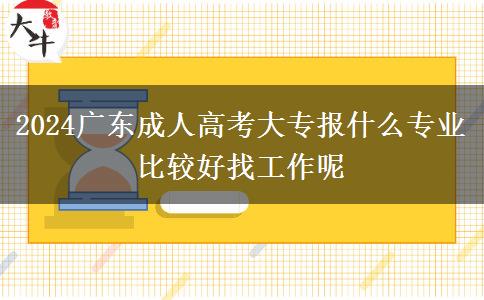 2024广东成人高考大专报什么专业比较好找工作呢