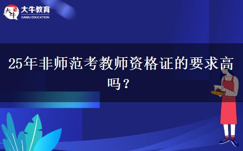 25年非师范考教师资格证的要求高吗？