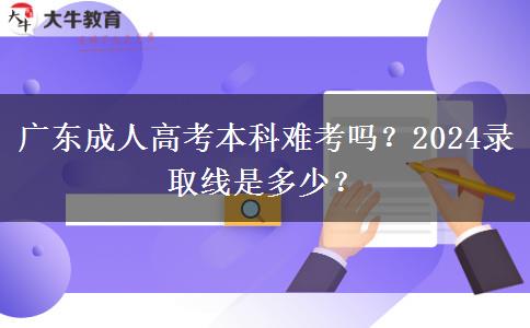 广东成人高考本科难考吗？2024录取线是多少？