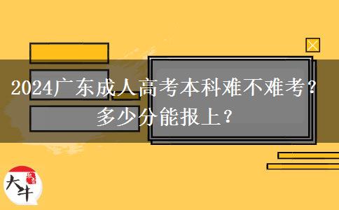 2024广东成人高考本科难不难考？多少分能报上？