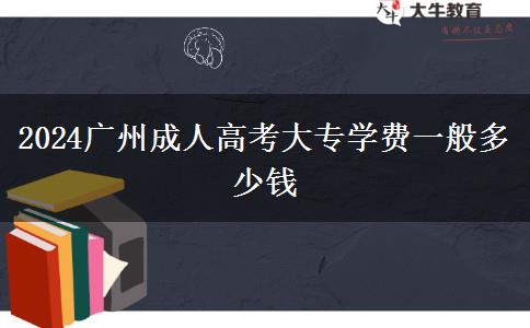 2024广州成人高考大专学费一般多少钱