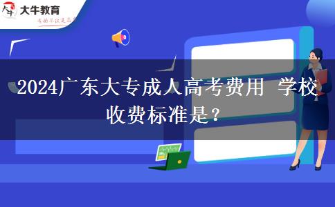 广东大专成人高考费用 学校收费标准是？