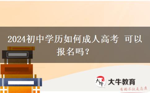 2024初中学历如何成人高考 可以报名吗？