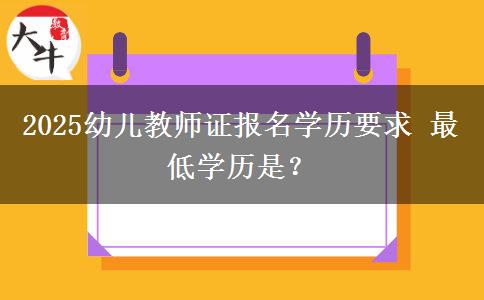 2025幼儿教师证报名学历要求 最低学历是？