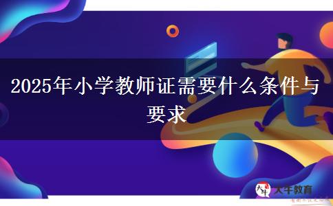 2025年小学教师证需要什么条件与要求