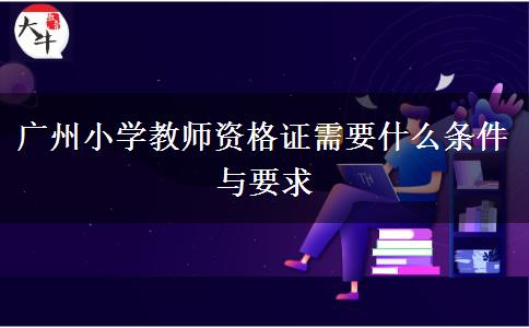 广州小学教师资格证需要什么条件与要求