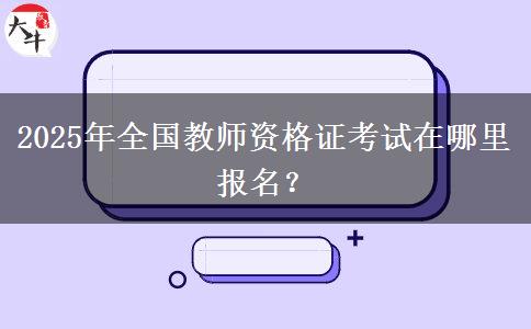 2025年全国教师资格证考试在哪里报名？