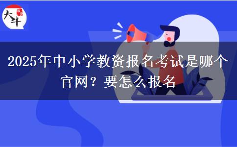 2025年中小学教资报名考试是哪个官网？要怎么报名