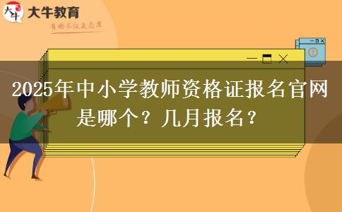 2025年中小学教师资格证报名官网是哪个？几月报名？