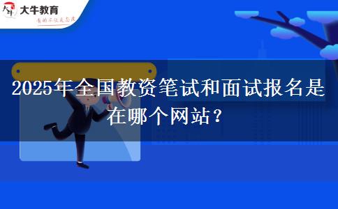 2025年全国教资笔试和面试报名是在哪个网站？