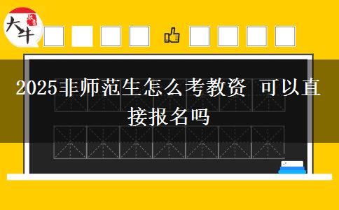 2025非师范生怎么考教资 可以直接报名吗