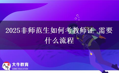 2025非师范生如何考教师证 需要什么流程