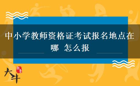 中小学教师资格证考试报名地点在哪 怎么报