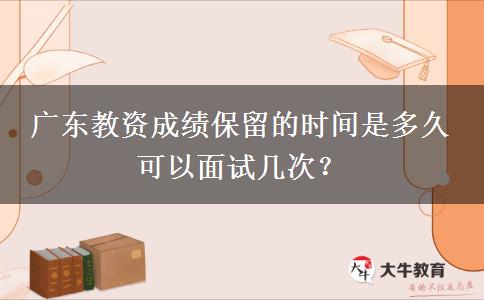 广东教资成绩保留的时间是多久 可以面试几次？