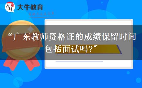 “广东教师资格证的成绩保留时间包括面试吗?