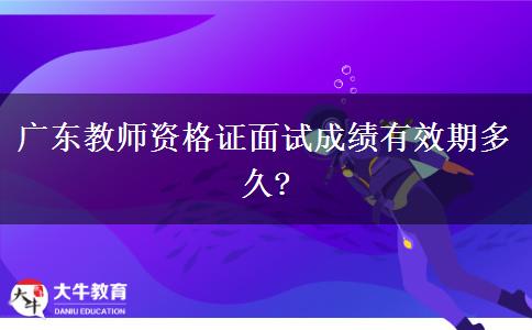 广东教师资格证面试成绩有效期多久?