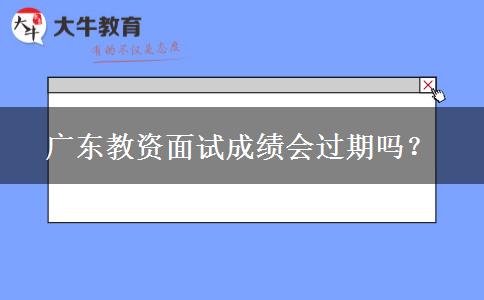 广东教资面试成绩会过期吗？