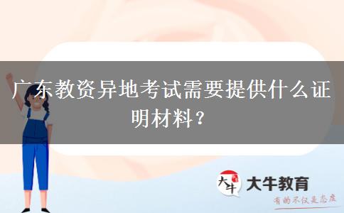 广东教资异地考试需要提供什么证明材料？