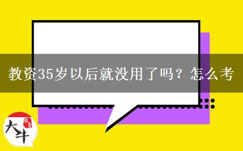 教资35岁以后就没用了吗？怎么考