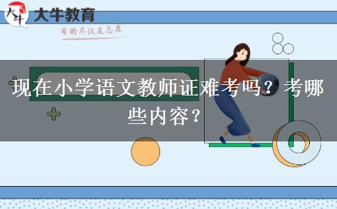 现在小学语文教师证难考吗？考哪些内容？