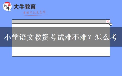 小学语文教资考试难不难？怎么考