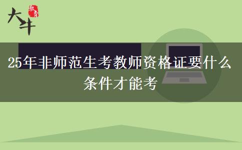 25年非师范生考教师资格证要什么条件才能考