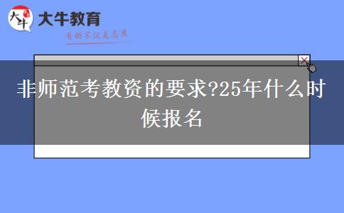 非师范考教资的要求?25年什么时候报名