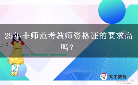 25年非师范考教师资格证的要求高吗？