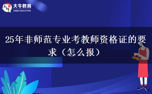 25年非师范专业考教师资格证的要求（怎么报）