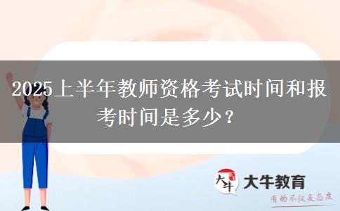 2025上半年教师资格考试时间和报考时间是多少？