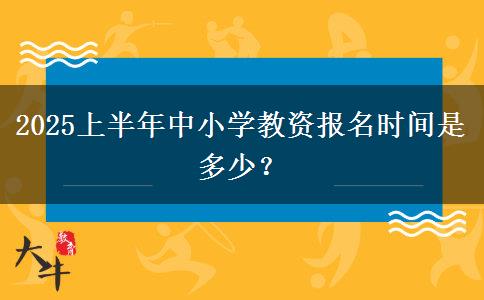 2025上半年中小学教资报名时间是多少？