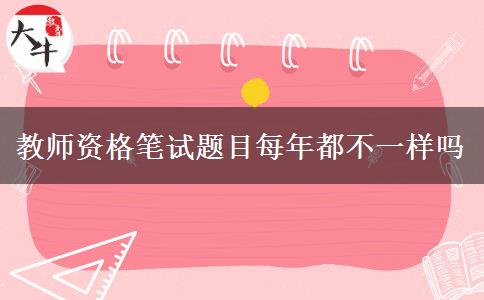 教师资格笔试题目每年都不一样吗