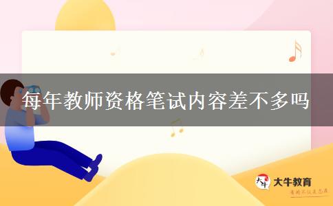 每年教师资格笔试内容差不多吗